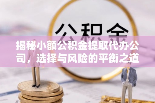 平凉揭秘小额公积金提取代办公司，选择与风险的平衡之道