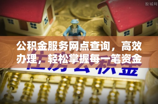 平凉公积金服务网点查询，高效办理，轻松掌握每一笔资金动态