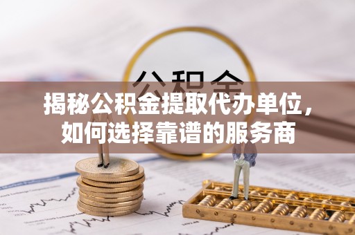 平凉揭秘公积金提取代办单位，如何选择靠谱的服务商