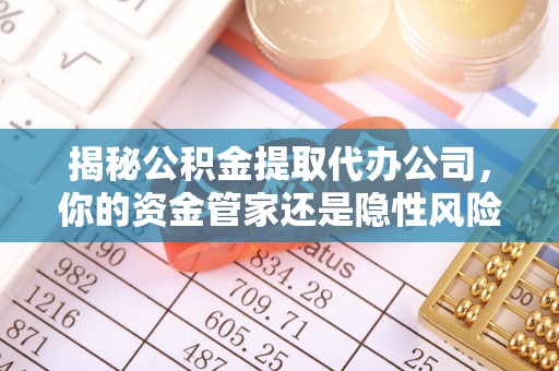 平凉揭秘公积金提取代办公司，你的资金管家还是隐性风险？