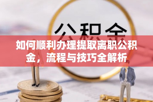 平凉如何顺利办理提取离职公积金，流程与技巧全解析