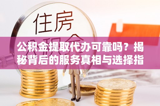 平凉公积金提取代办可靠吗？揭秘背后的服务真相与选择指南