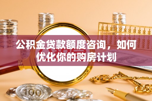 平凉公积金贷款额度咨询，如何优化你的购房计划