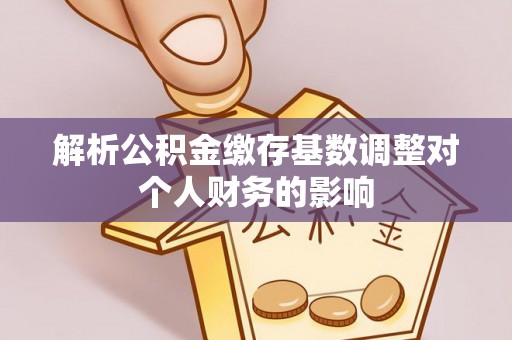 平凉解析公积金缴存基数调整对个人财务的影响