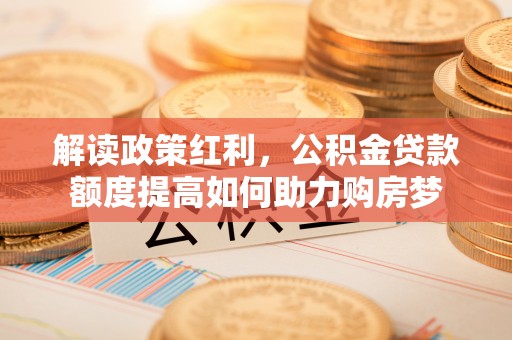 平凉解读政策红利，公积金贷款额度提高如何助力购房梦