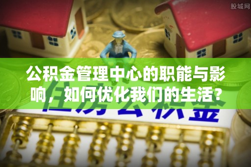 平凉公积金管理中心的职能与影响，如何优化我们的生活？