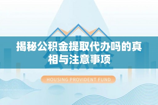 平凉揭秘公积金提取代办吗的真相与注意事项