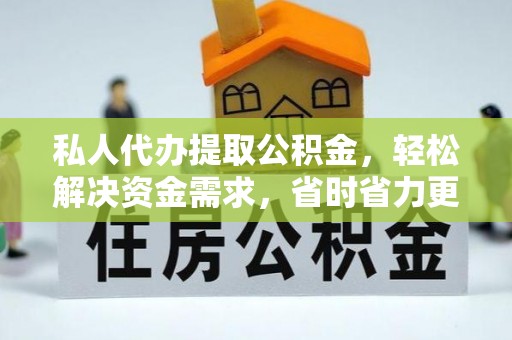 平凉私人代办提取公积金，轻松解决资金需求，省时省力更高效