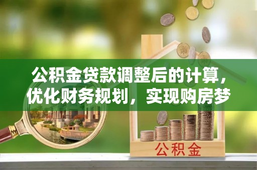 平凉公积金贷款调整后的计算，优化财务规划，实现购房梦想