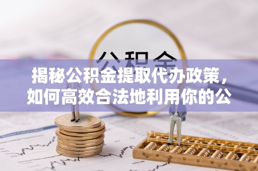 平凉揭秘公积金提取代办政策，如何高效合法地利用你的公积金