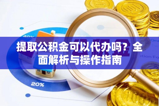 平凉提取公积金可以代办吗？全面解析与操作指南