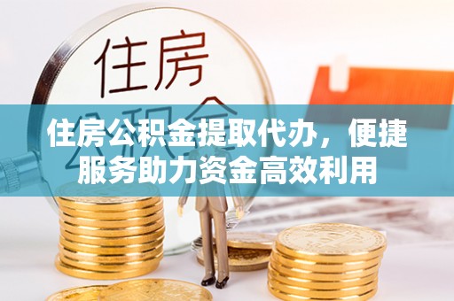 平凉住房公积金提取代办，便捷服务助力资金高效利用