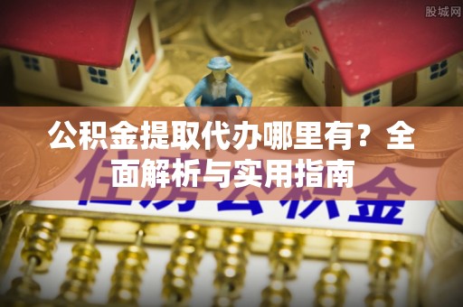 平凉公积金提取代办哪里有？全面解析与实用指南