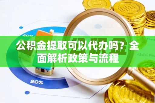 平凉公积金提取可以代办吗？全面解析政策与流程