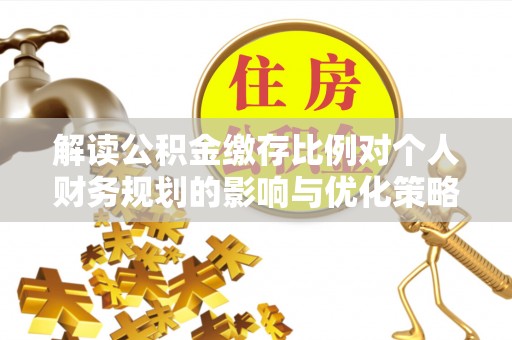 平凉解读公积金缴存比例对个人财务规划的影响与优化策略