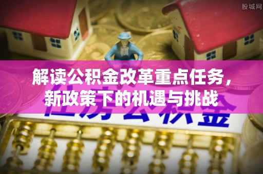 平凉解读公积金改革重点任务，新政策下的机遇与挑战