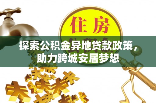 平凉探索公积金异地贷款政策，助力跨城安居梦想