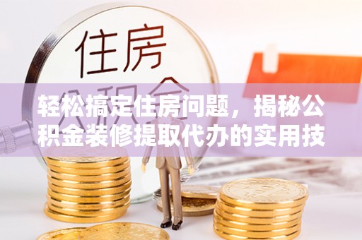 平凉轻松搞定住房问题，揭秘公积金装修提取代办的实用技巧