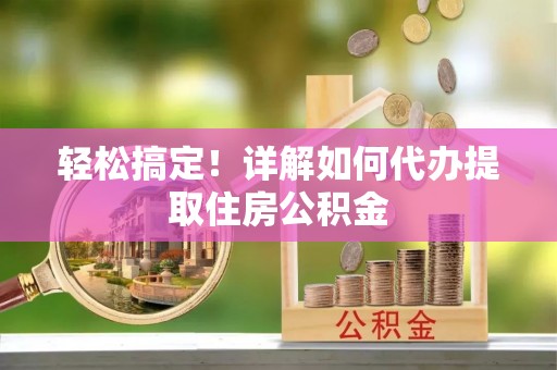 平凉轻松搞定！详解如何代办提取住房公积金