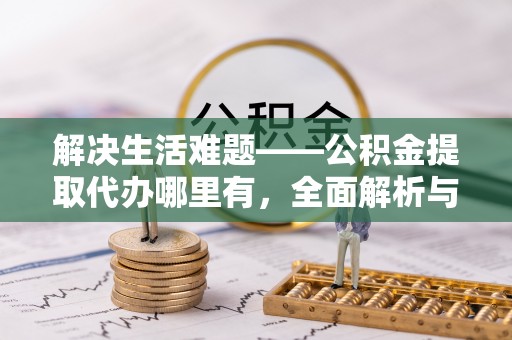 平凉解决生活难题——公积金提取代办哪里有，全面解析与服务推荐