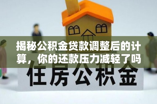 平凉揭秘公积金贷款调整后的计算，你的还款压力减轻了吗？