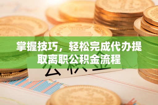 平凉掌握技巧，轻松完成代办提取离职公积金流程
