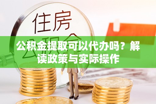 平凉公积金提取可以代办吗？解读政策与实际操作