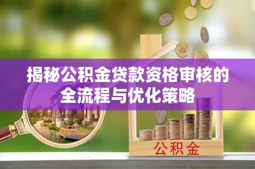 平凉揭秘公积金贷款资格审核的全流程与优化策略