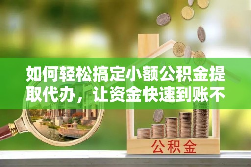 平凉如何轻松搞定小额公积金提取代办，让资金快速到账不是梦