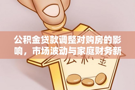 平凉公积金贷款调整对购房的影响，市场波动与家庭财务新趋势