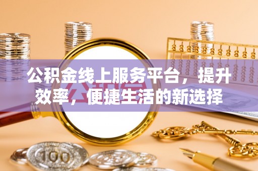 平凉公积金线上服务平台，提升效率，便捷生活的新选择