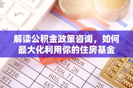 平凉解读公积金政策咨询，如何最大化利用你的住房基金