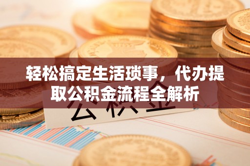平凉轻松搞定生活琐事，代办提取公积金流程全解析