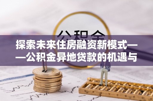 平凉探索未来住房融资新模式——公积金异地贷款的机遇与挑战