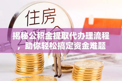 平凉揭秘公积金提取代办理流程，助你轻松搞定资金难题