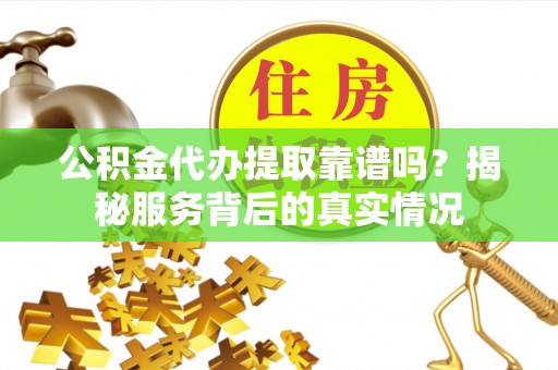 平凉公积金代办提取靠谱吗？揭秘服务背后的真实情况