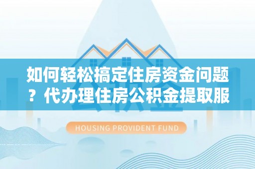 平凉如何轻松搞定住房资金问题？代办理住房公积金提取服务全解析