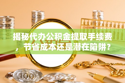 平凉揭秘代办公积金提取手续费，节省成本还是潜在陷阱？