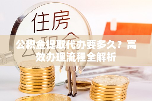 平凉公积金提取代办要多久？高效办理流程全解析