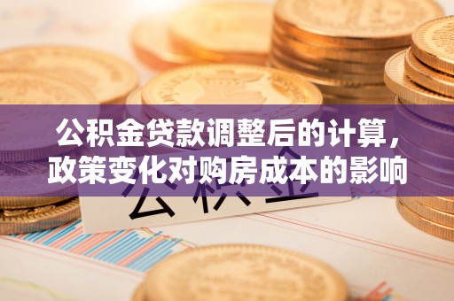平凉公积金贷款调整后的计算，政策变化对购房成本的影响与应对策略