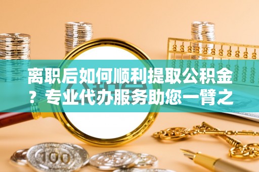 平凉离职后如何顺利提取公积金？专业代办服务助您一臂之力