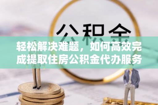 平凉轻松解决难题，如何高效完成提取住房公积金代办服务