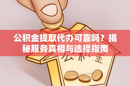 平凉公积金提取代办可靠吗？揭秘服务真相与选择指南