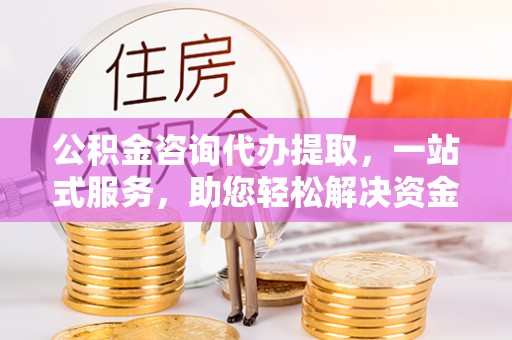 平凉公积金咨询代办提取，一站式服务，助您轻松解决资金难题