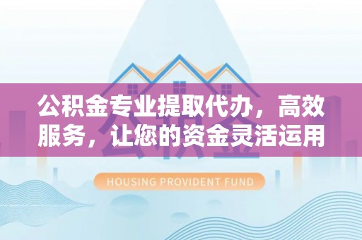 平凉公积金专业提取代办，高效服务，让您的资金灵活运用