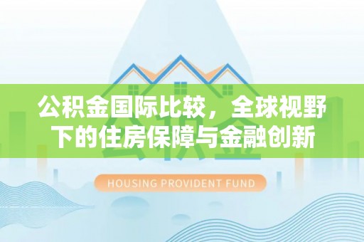 平凉公积金国际比较，全球视野下的住房保障与金融创新