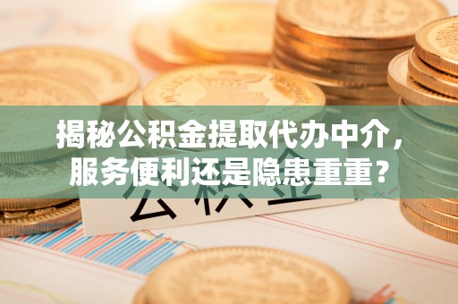 平凉揭秘公积金提取代办中介，服务便利还是隐患重重？