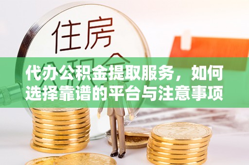 平凉代办公积金提取服务，如何选择靠谱的平台与注意事项