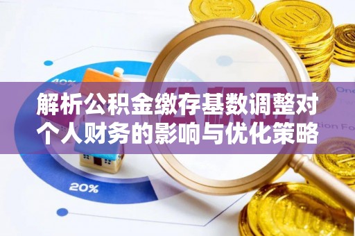平凉解析公积金缴存基数调整对个人财务的影响与优化策略