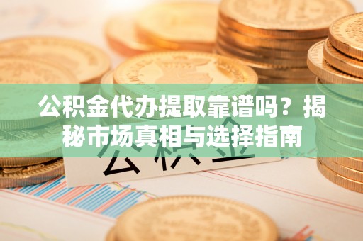 平凉公积金代办提取靠谱吗？揭秘市场真相与选择指南